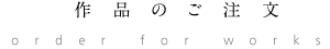 作品のご注文 order for works